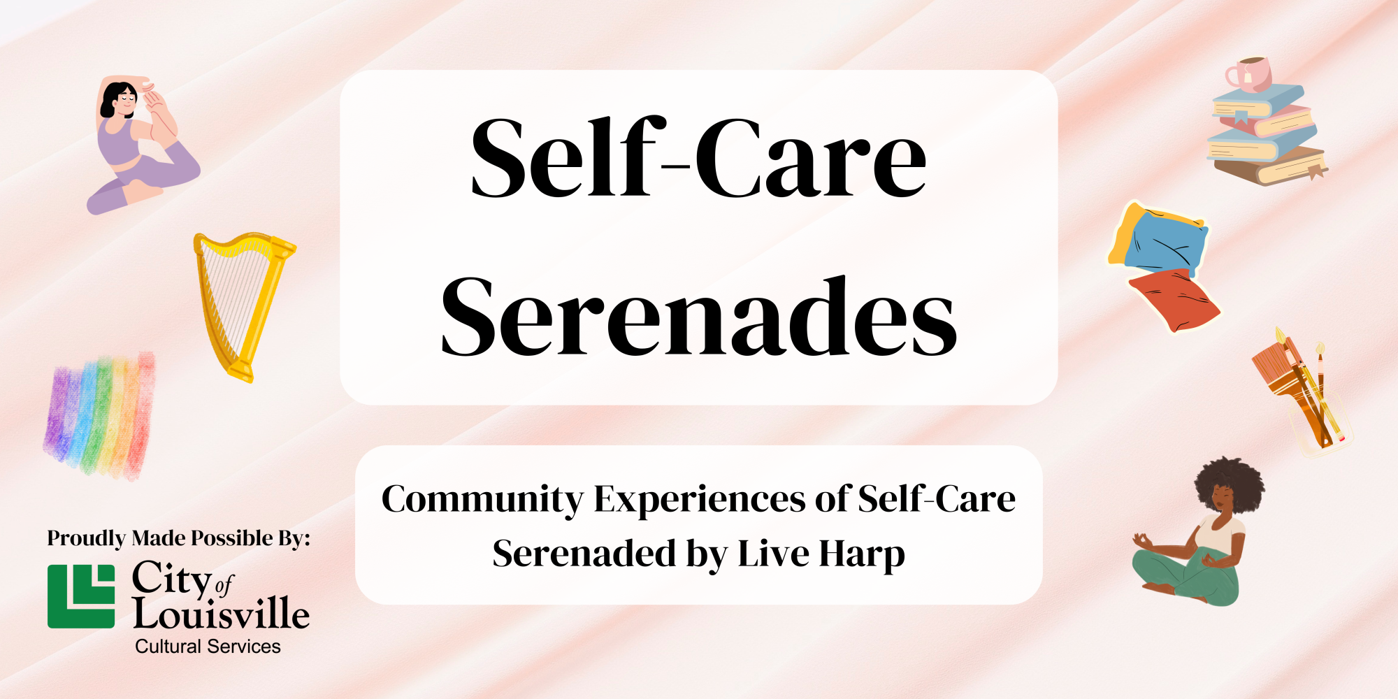 Flyer with text reading, "Self-Care Serenades, Community Experiences of Self-Care Serenaded by Live Harp. Proudly Made Possible By: City of Louisville Cultural Services." Icons around the text include people meditating, people doing yoga, pillows, books, art supplies, a harp, and a rainbow. 